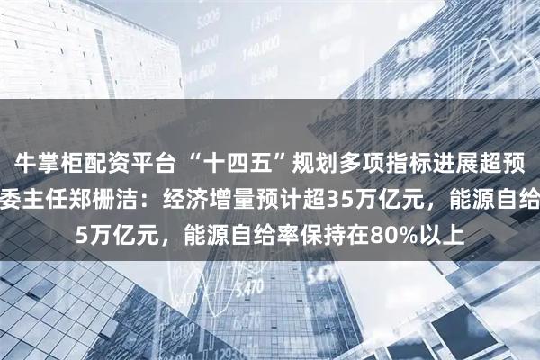 牛掌柜配资平台 “十四五”规划多项指标进展超预期!国家发展改革委主任郑栅洁:经济增量预计超35万亿元,能源自给率保持在80%以上