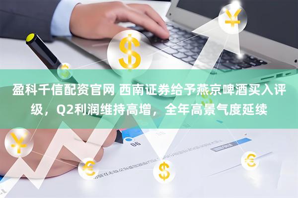 盈科千信配资官网 西南证券给予燕京啤酒买入评级，Q2利润维持高增，全年高景气度延续