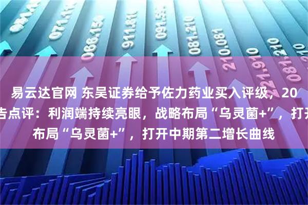 易云达官网 东吴证券给予佐力药业买入评级，2025年半年度业绩预告点评：利润端持续亮眼，战略布局“乌灵菌+”，打开中期第二增长曲线