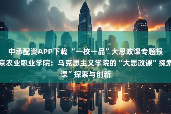 中承配资APP下载 “一校一品”大思政课专题报道｜北京农业职业学院：马克思主义学院的“大思政课”探索与创新