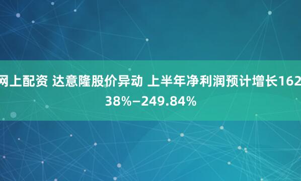 网上配资 达意隆股价异动 上半年净利润预计增长162.38%—249.84%