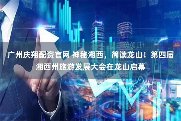 广州庆翔配资官网 神秘湘西，简读龙山！第四届湘西州旅游发展大会在龙山启幕
