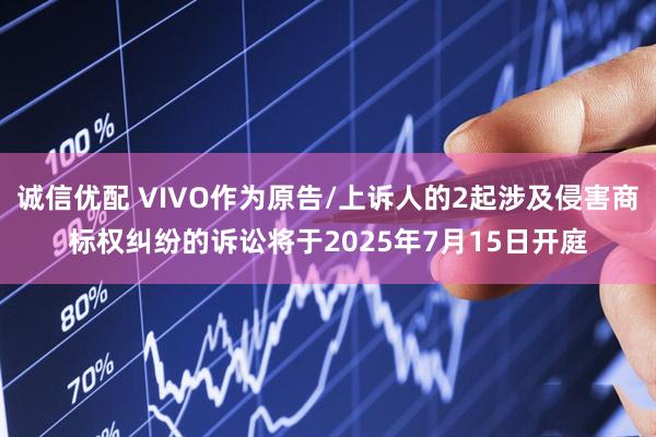诚信优配 VIVO作为原告/上诉人的2起涉及侵害商标权纠纷的诉讼将于2025年7月15日开庭
