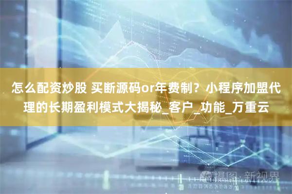 怎么配资炒股 买断源码or年费制?小程序加盟代理的长期盈利模式大揭秘_客户_功能_万重云