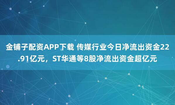 金铺子配资APP下载 传媒行业今日净流出资金22.91亿元，ST华通等8股净流出资金超亿元