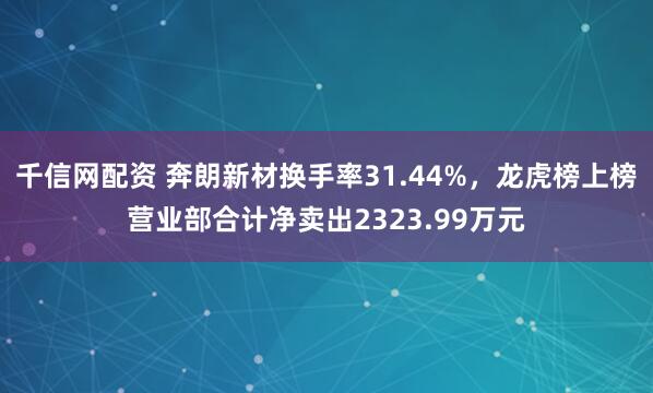 千信网配资 奔朗新材换手率31.44%，龙虎榜上榜营业部合计净卖出2323.99万元