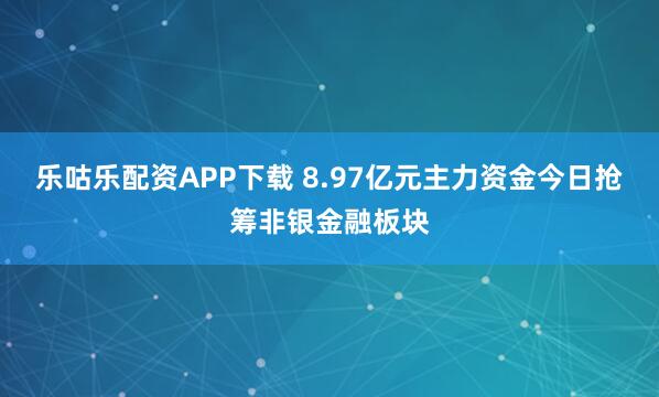 乐咕乐配资APP下载 8.97亿元主力资金今日抢筹非银金融板块