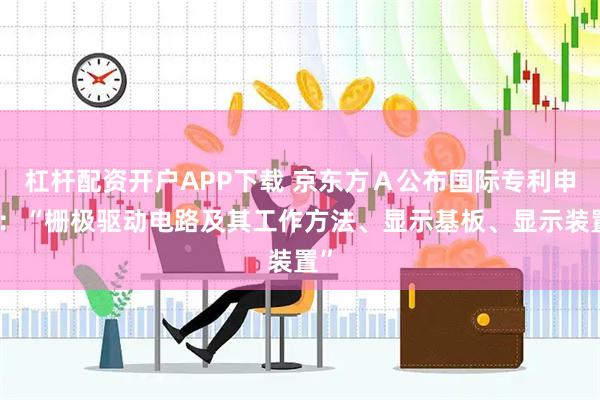 杠杆配资开户APP下载 京东方Ａ公布国际专利申请：“栅极驱动电路及其工作方法、显示基板、显示装置”