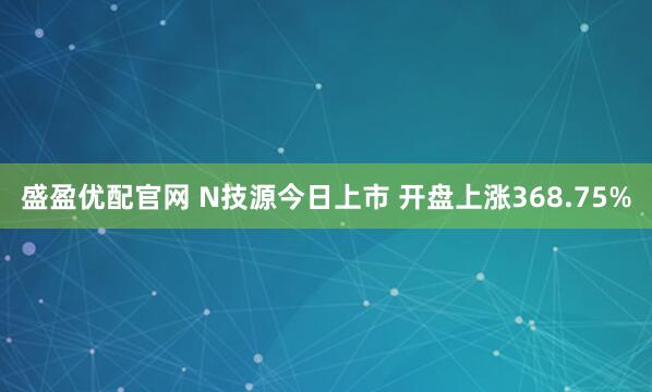 盛盈优配官网 N技源今日上市 开盘上涨368.75%