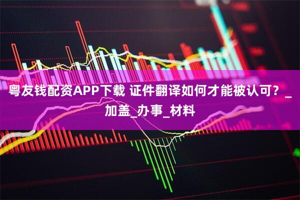 粤友钱配资APP下载 证件翻译如何才能被认可?_加盖_办事_材料
