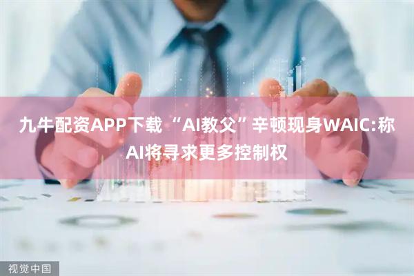 九牛配资APP下载 “AI教父”辛顿现身WAIC:称AI将寻求更多控制权