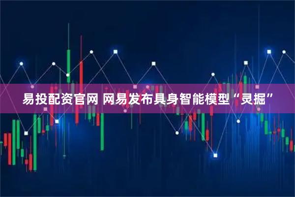 易投配资官网 网易发布具身智能模型“灵掘”