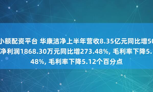 小额配资平台 华康洁净上半年营收8.35亿元同比增50.73%, 归母净利润1868.30万元同比增273.48%, 毛利率下降5.12个百分点