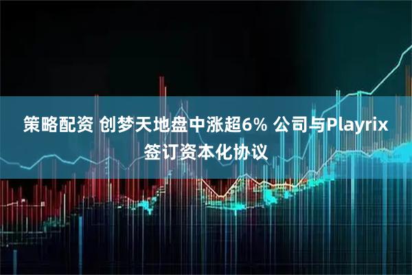 策略配资 创梦天地盘中涨超6% 公司与Playrix签订资本化协议