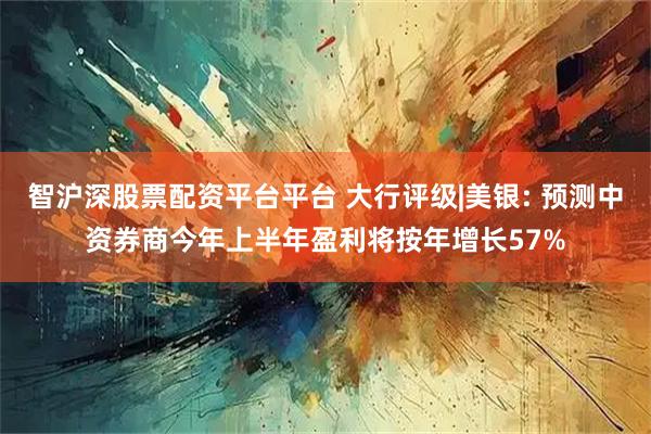 智沪深股票配资平台平台 大行评级|美银: 预测中资券商今年上半年盈利将按年增长57%