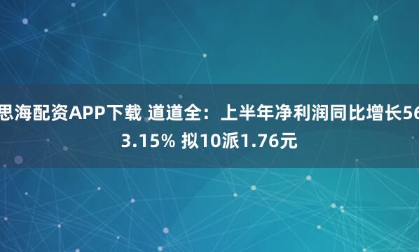 思海配资APP下载 道道全：上半年净利润同比增长563.15% 拟10派1.76元