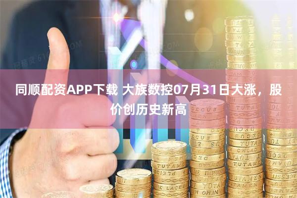 同顺配资APP下载 大族数控07月31日大涨，股价创历史新高