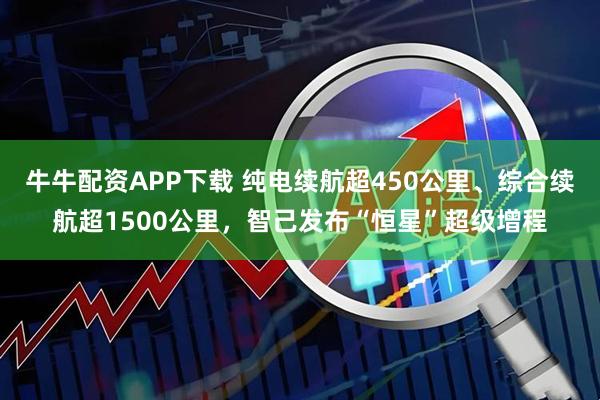 牛牛配资APP下载 纯电续航超450公里、综合续航超1500公里，智己发布“恒星”超级增程