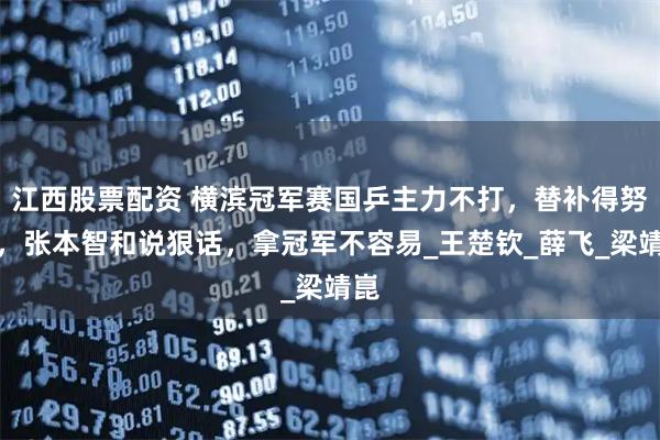 江西股票配资 横滨冠军赛国乒主力不打，替补得努力，张本智和说狠话，拿冠军不容易_王楚钦_薛飞_梁靖崑