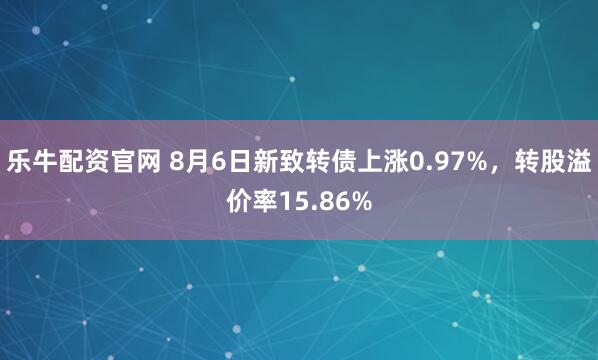 乐牛配资官网 8月6日新致转债上涨0.97%,转股溢价率15.86%