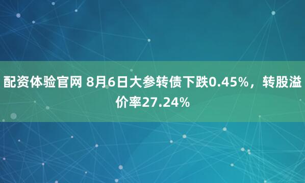 配资体验官网 8月6日大参转债下跌0.45%,转股溢价率27.24%