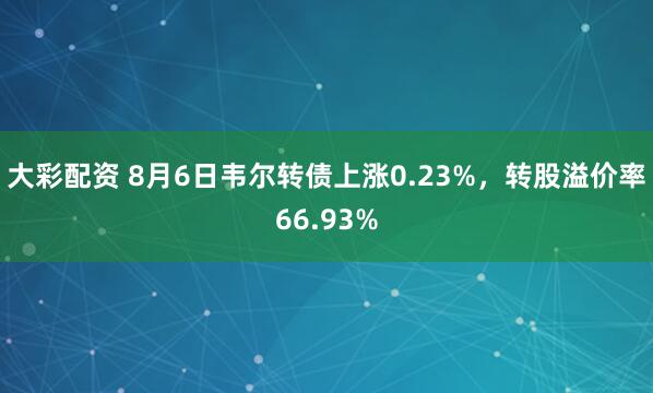 大彩配资 8月6日韦尔转债上涨0.23%，转股溢价率66.93%