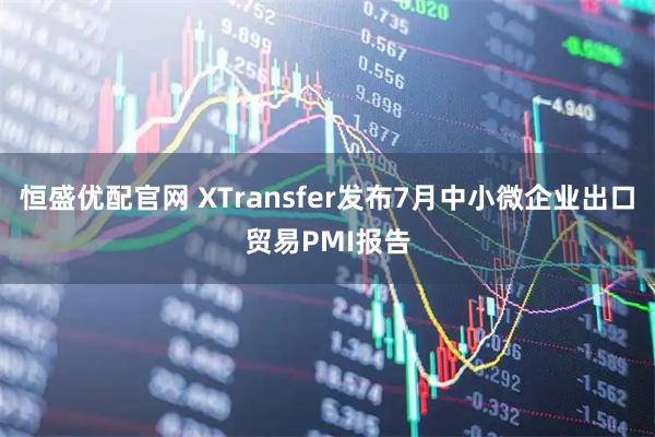 恒盛优配官网 XTransfer发布7月中小微企业出口贸易PMI报告
