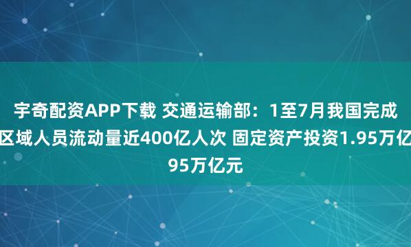 宇奇配资APP下载 交通运输部:1至7月我国完成跨区域人员流动量近400亿人次 固定资产投资1.95万亿元