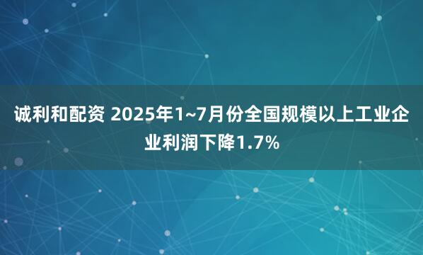 诚利和配资 2025年1~7月份全国规模以上工业企业利润下降1.7%