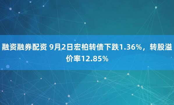 融资融券配资 9月2日宏柏转债下跌1.36%,转股溢价率12.85%