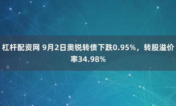 杠杆配资网 9月2日奥锐转债下跌0.95%,转股溢价率34.98%