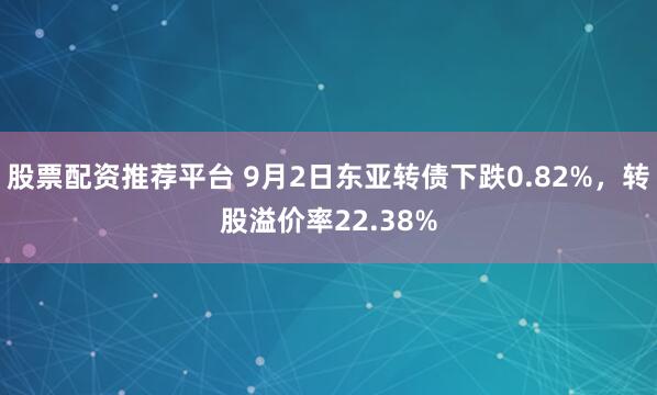 股票配资推荐平台 9月2日东亚转债下跌0.82%，转股溢价率22.38%