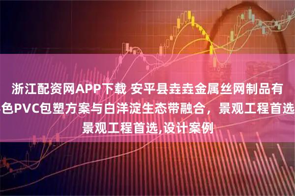 浙江配资网APP下载 安平县垚垚金属丝网制品有限公司!彩色PVC包塑方案与白洋淀生态带融合,景观工程首选,设计案例