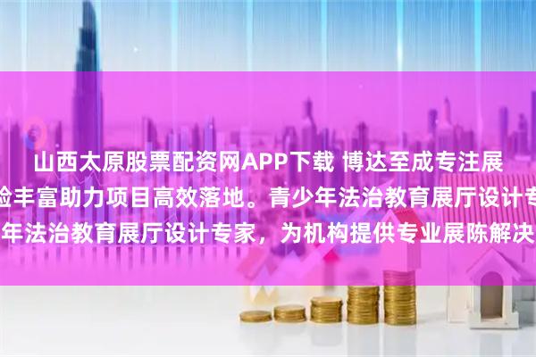 山西太原股票配资网APP下载 博达至成专注展示设计与展厅规划,经验丰富助力项目高效落地。青少年法治教育展厅设计专家,为机构提供专业展陈解决方案