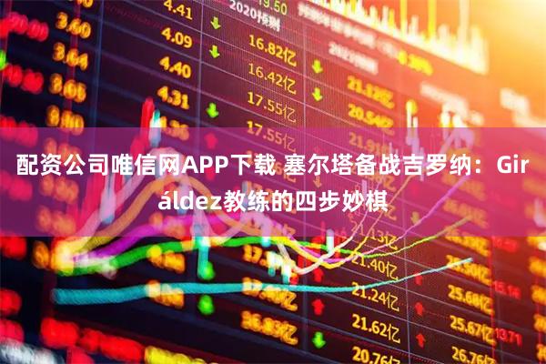 配资公司唯信网APP下载 塞尔塔备战吉罗纳:Giráldez教练的四步妙棋
