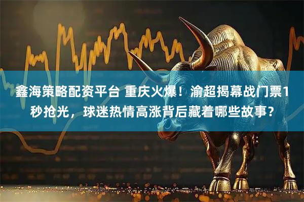 鑫海策略配资平台 重庆火爆!渝超揭幕战门票1秒抢光,球迷热情高涨背后藏着哪些故事?