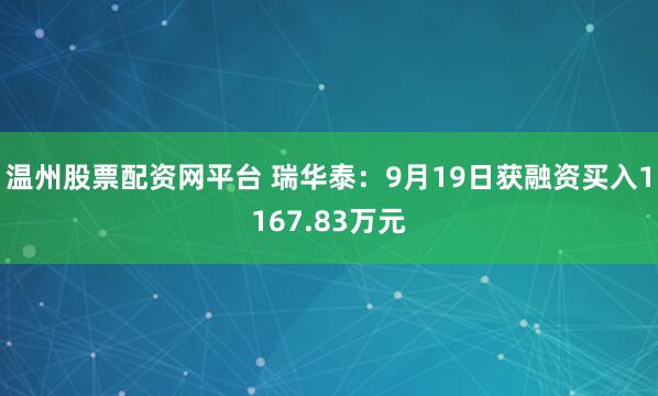 温州股票配资网平台 瑞华泰:9月19日获融资买入1167.83万元