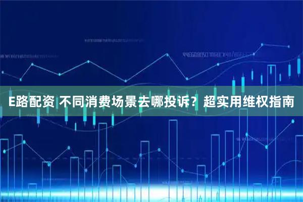 E路配资 不同消费场景去哪投诉?超实用维权指南