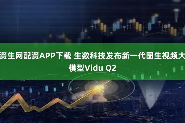 资生网配资APP下载 生数科技发布新一代图生视频大模型Vidu Q2