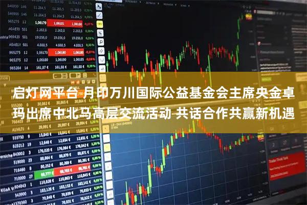 启灯网平台 月印万川国际公益基金会主席央金卓玛出席中北马高层交流活动 共话合作共赢新机遇