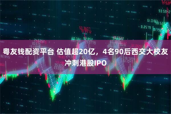 粤友钱配资平台 估值超20亿,4名90后西交大校友冲刺港股IPO