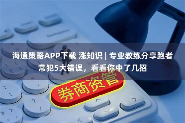 海通策略APP下载 涨知识 | 专业教练分享跑者常犯5大错误,看看你中了几招