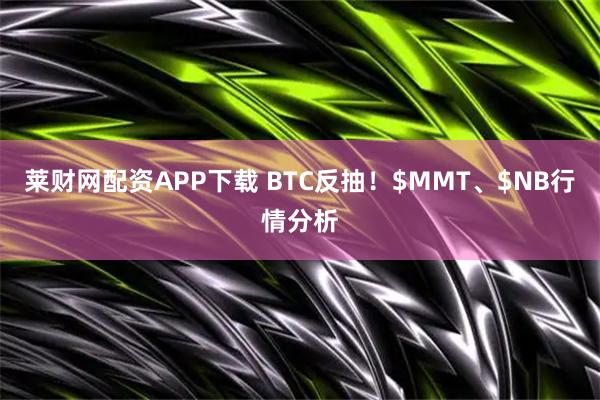 莱财网配资APP下载 BTC反抽！$MMT、$NB行情分析