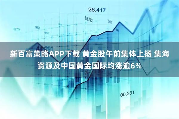 新百富策略APP下载 黄金股午前集体上扬 集海资源及中国黄金国际均涨逾6%