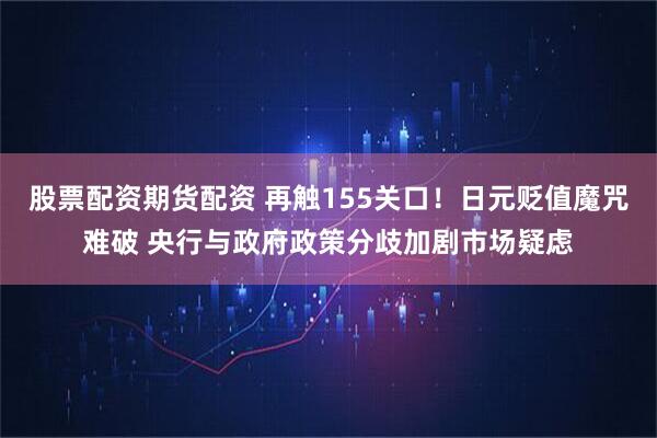 股票配资期货配资 再触155关口！日元贬值魔咒难破 央行与政府政策分歧加剧市场疑虑