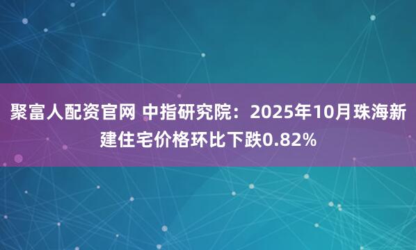 聚富人配资官网 中指研究院：2025年10月珠海新建住宅价格环比下跌0.82%
