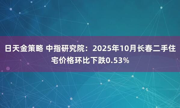 日天金策略 中指研究院：2025年10月长春二手住宅价格环比下跌0.53%