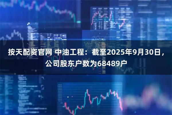 按天配资官网 中油工程：截至2025年9月30日，公司股东户数为68489户