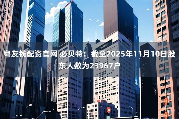 粤友钱配资官网 必贝特：截至2025年11月10日股东人数为23967户