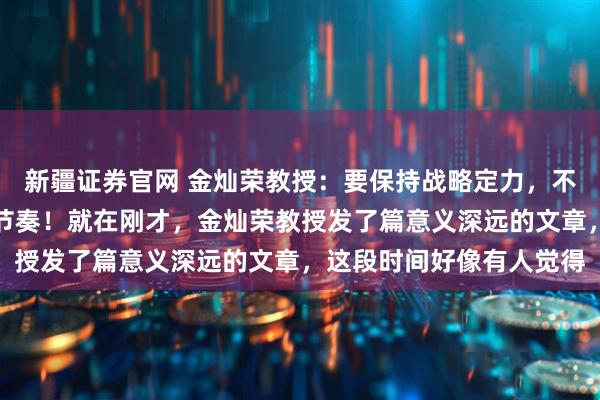 新疆证券官网 金灿荣教授：要保持战略定力，不要被外边的变化带乱了节奏！就在刚才，金灿荣教授发了篇意义深远的文章，这段时间好像有人觉得